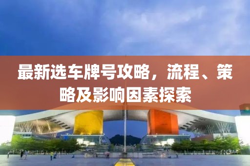 最新选车牌号攻略，流程、策略及影响因素探索