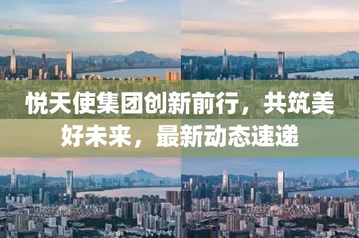 悦天使集团创新前行，共筑美好未来，最新动态速递
