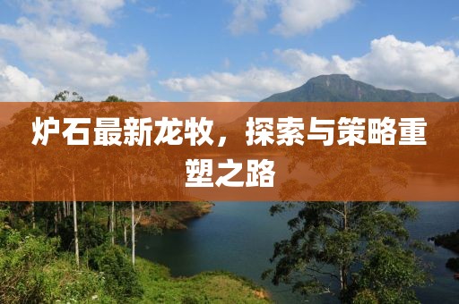 炉石最新龙牧，探索与策略重塑之路