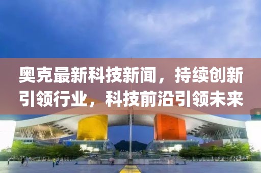 奥克最新科技新闻，持续创新引领行业，科技前沿引领未来