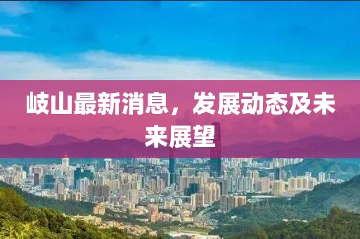 岐山最新消息，发展动态及未来展望