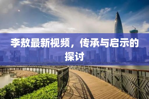 李敖最新视频，传承与启示的探讨