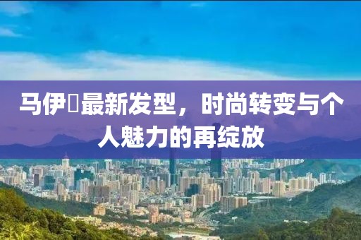 马伊琍最新发型，时尚转变与个人魅力的再绽放