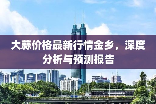 大蒜价格最新行情金乡，深度分析与预测报告