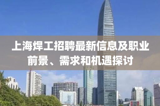 上海焊工招聘最新信息及职业前景、需求和机遇探讨