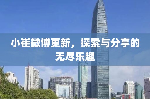 小崔微博更新，探索与分享的无尽乐趣