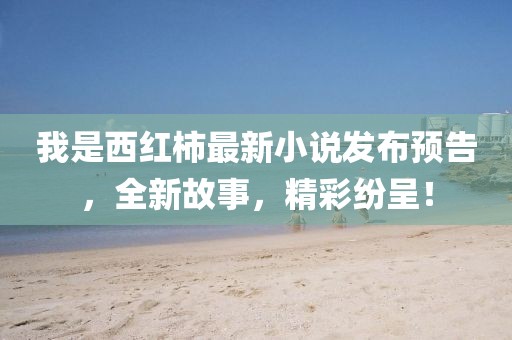 我是西红柿最新小说发布预告，全新故事，精彩纷呈！