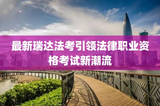 最新瑞达法考引领法律职业资格考试新潮流