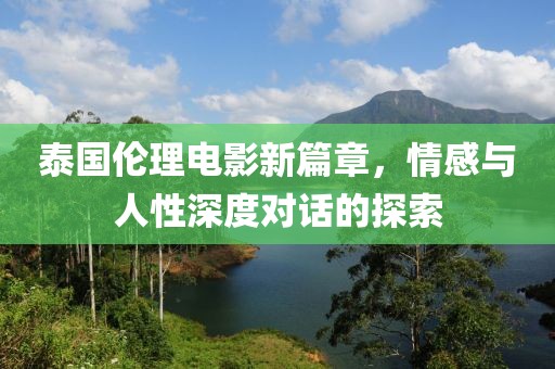 泰国伦理电影新篇章，情感与人性深度对话的探索