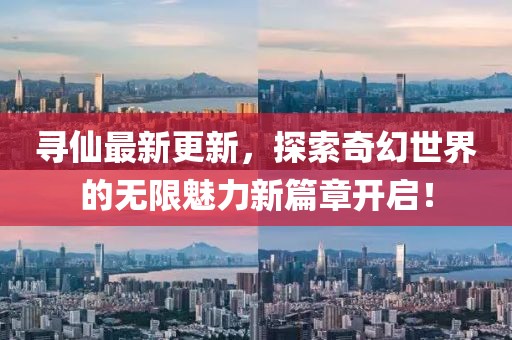 寻仙最新更新，探索奇幻世界的无限魅力新篇章开启！