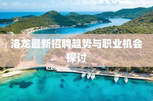 洛龙最新招聘趋势与职业机会探讨