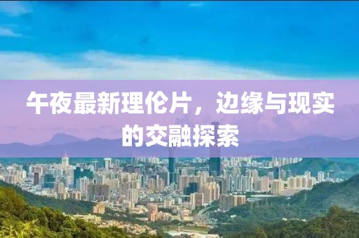 午夜最新理伦片，边缘与现实的交融探索