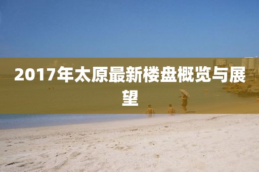 2017年太原最新楼盘概览与展望
