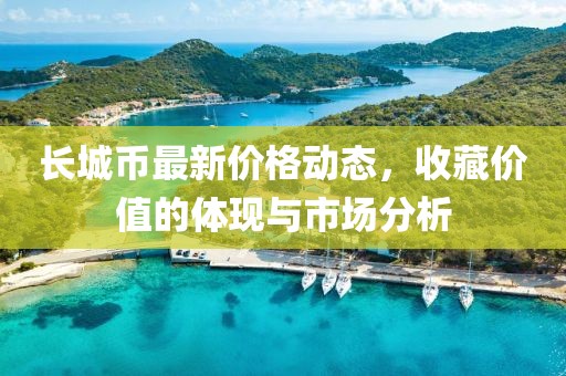 长城币最新价格动态，收藏价值的体现与市场分析