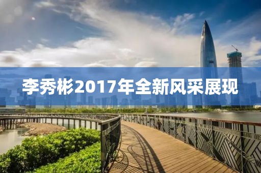 李秀彬2017年全新风采展现