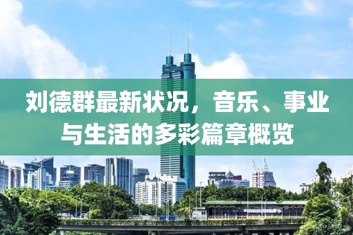 刘德群最新状况，音乐、事业与生活的多彩篇章概览