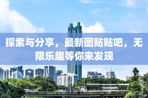 探索与分享，最新图贴贴吧，无限乐趣等你来发现