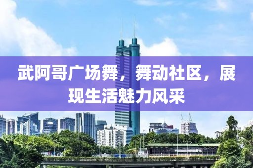 武阿哥广场舞，舞动社区，展现生活魅力风采