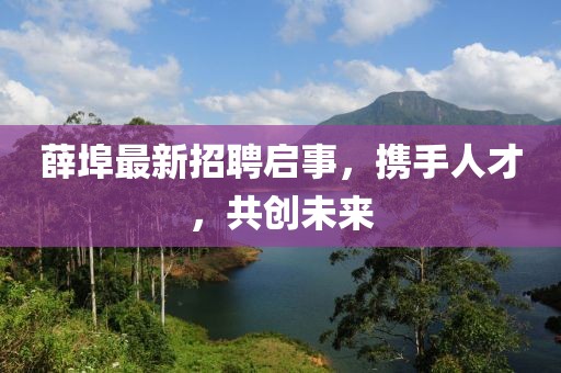 薛埠最新招聘启事，携手人才，共创未来