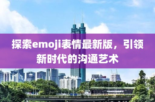 探索emoji表情最新版，引领新时代的沟通艺术