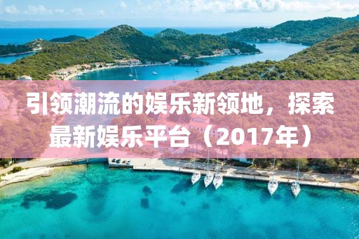 引领潮流的娱乐新领地，探索最新娱乐平台（2017年）
