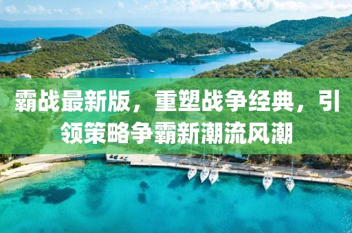 霸战最新版，重塑战争经典，引领策略争霸新潮流风潮