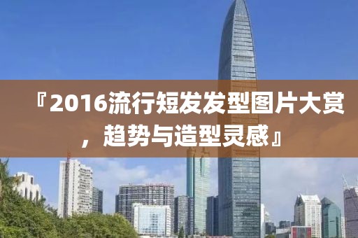 『2016流行短发发型图片大赏，趋势与造型灵感』