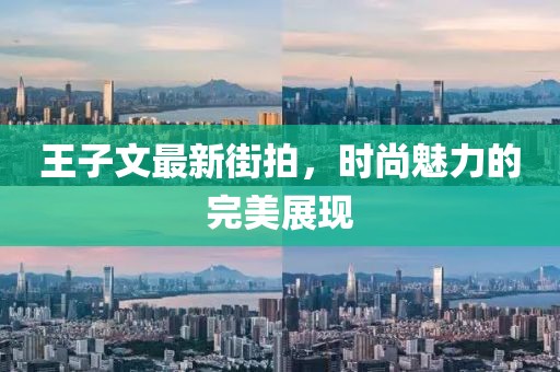 王子文最新街拍，时尚魅力的完美展现