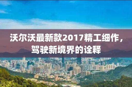 沃尔沃最新款2017精工细作，驾驶新境界的诠释