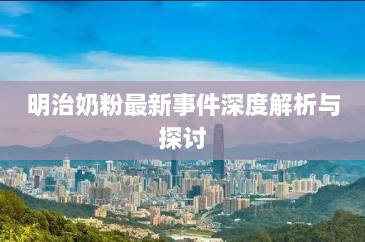 明治奶粉最新事件深度解析与探讨
