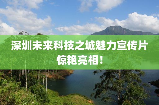 深圳未来科技之城魅力宣传片惊艳亮相！
