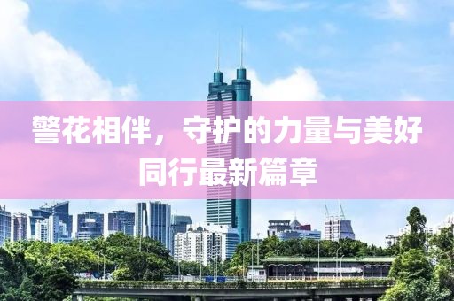 警花相伴，守护的力量与美好同行最新篇章