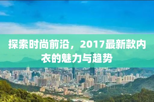 探索时尚前沿，2017最新款内衣的魅力与趋势