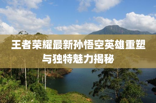 王者荣耀最新孙悟空英雄重塑与独特魅力揭秘