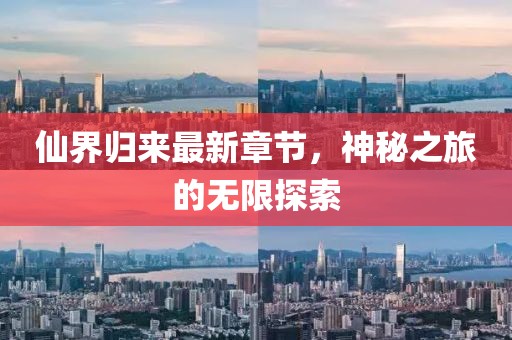 仙界归来最新章节，神秘之旅的无限探索
