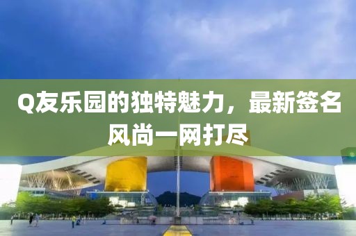 Q友乐园的独特魅力，最新签名风尚一网打尽