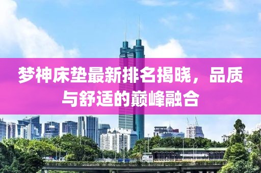 梦神床垫最新排名揭晓，品质与舒适的巅峰融合