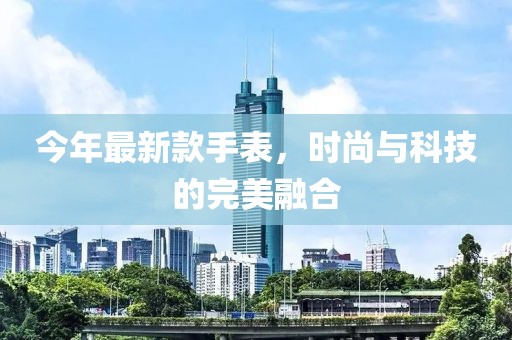 今年最新款手表，时尚与科技的完美融合