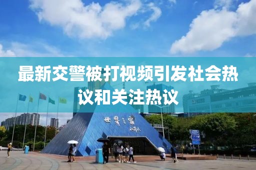 最新交警被打视频引发社会热议和关注热议