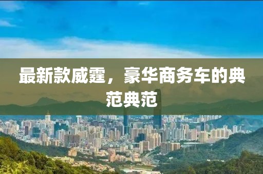 最新款威霆，豪华商务车的典范典范