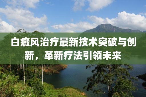 白癜风治疗最新技术突破与创新，革新疗法引领未来