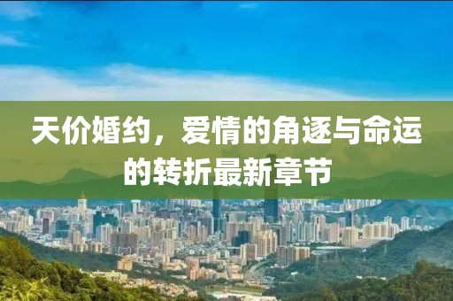 天价婚约，爱情的角逐与命运的转折最新章节