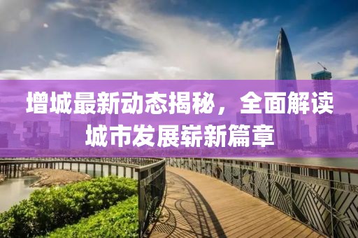 增城最新动态揭秘，全面解读城市发展崭新篇章