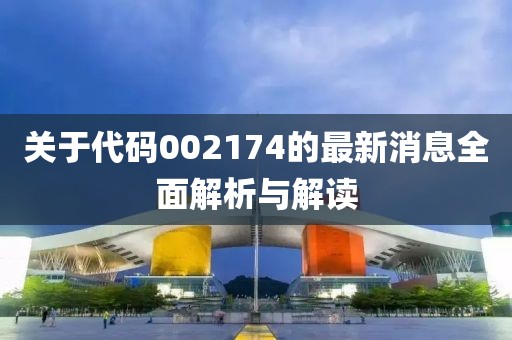 关于代码002174的最新消息全面解析与解读