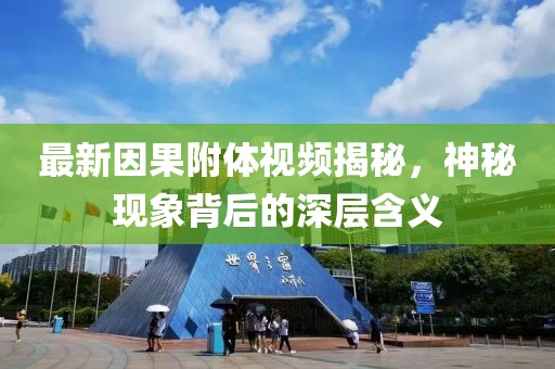 最新因果附体视频揭秘，神秘现象背后的深层含义