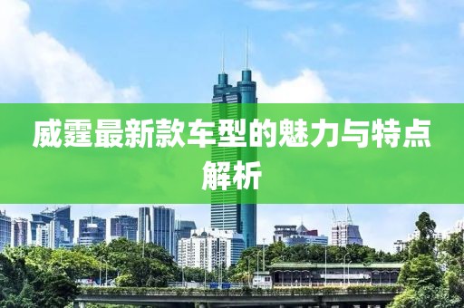 威霆最新款车型的魅力与特点解析