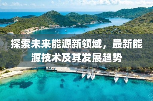 探索未来能源新领域，最新能源技术及其发展趋势