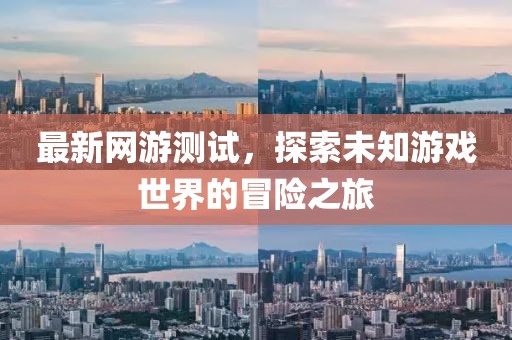 最新网游测试，探索未知游戏世界的冒险之旅