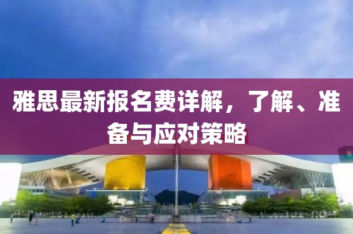 雅思最新报名费详解，了解、准备与应对策略