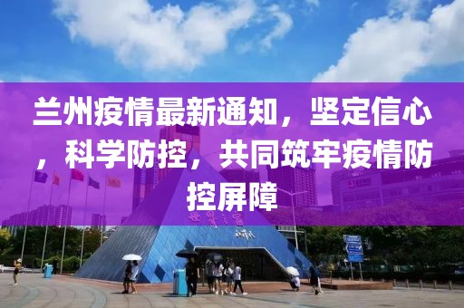 兰州疫情最新通知，坚定信心，科学防控，共同筑牢疫情防控屏障